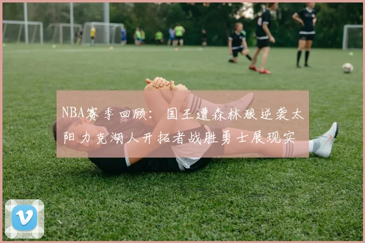 NBA赛季回顾：国王遭森林狼逆袭太阳力克湖人开拓者战胜勇士展现实力