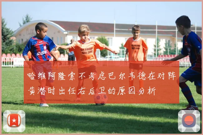 哈维阿隆索不考虑巴尔韦德在对阵黄潜时出任右后卫的原因分析