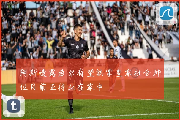 阿斯透露劳尔有望执掌皇家社会帅位目前正待业在家中