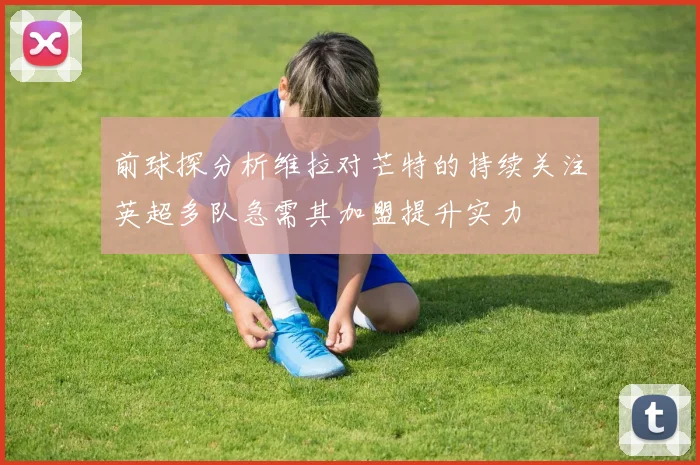 前球探分析维拉对芒特的持续关注英超多队急需其加盟提升实力