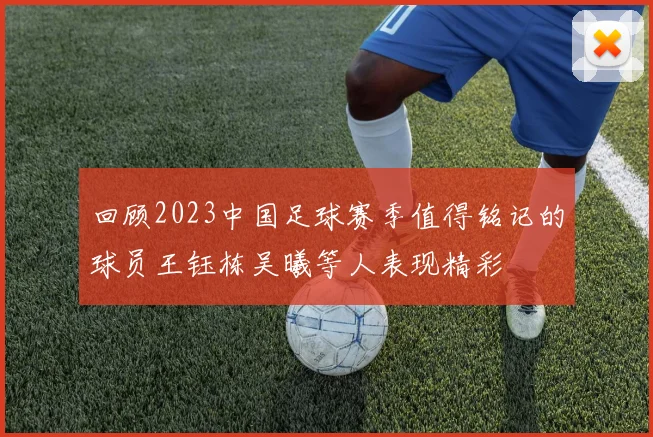 回顾2023中国足球赛季值得铭记的球员王钰栋吴曦等人表现精彩