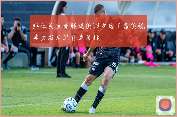 拜仁关注费耶诺德19岁边卫雷德视其为右后卫首选目标