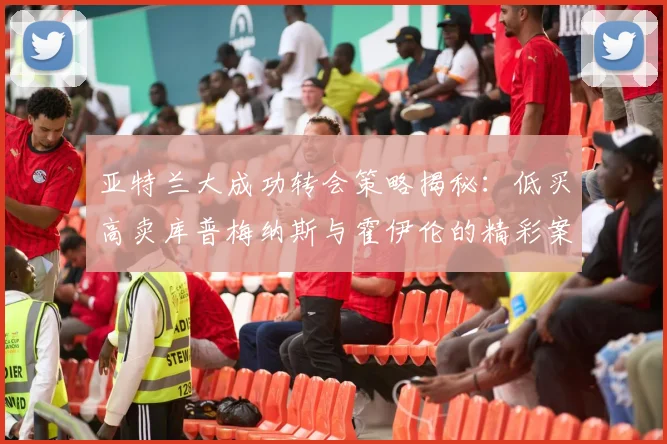 亚特兰大成功转会策略揭秘：低买高卖库普梅纳斯与霍伊伦的精彩案例