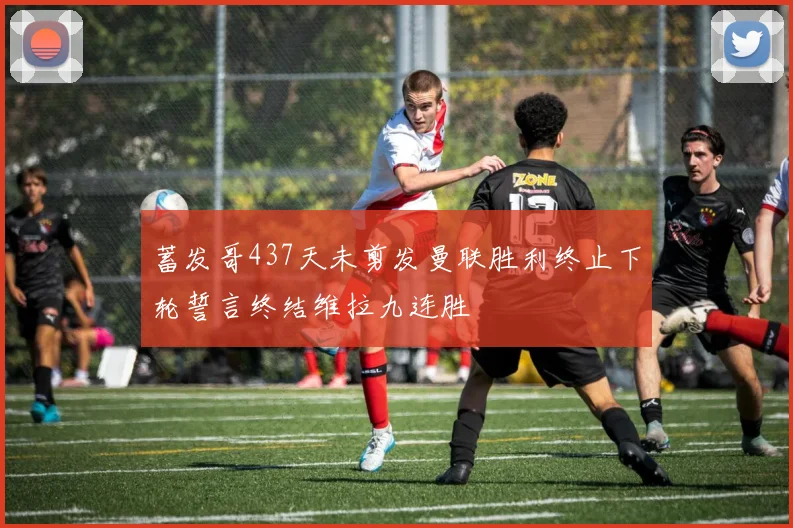 蓄发哥437天未剪发曼联胜利终止下轮誓言终结维拉九连胜