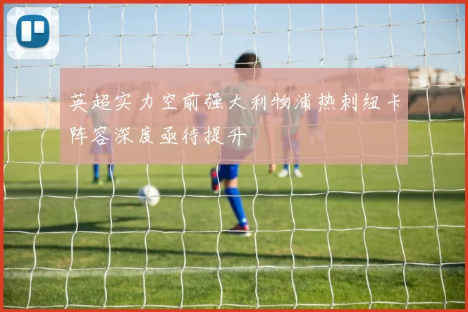 英超实力空前强大利物浦热刺纽卡阵容深度亟待提升