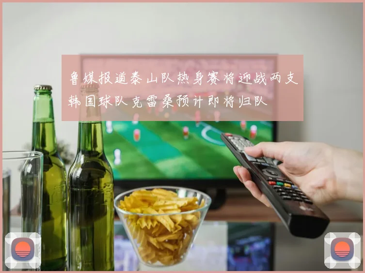 鲁媒报道泰山队热身赛将迎战两支韩国球队克雷桑预计即将归队