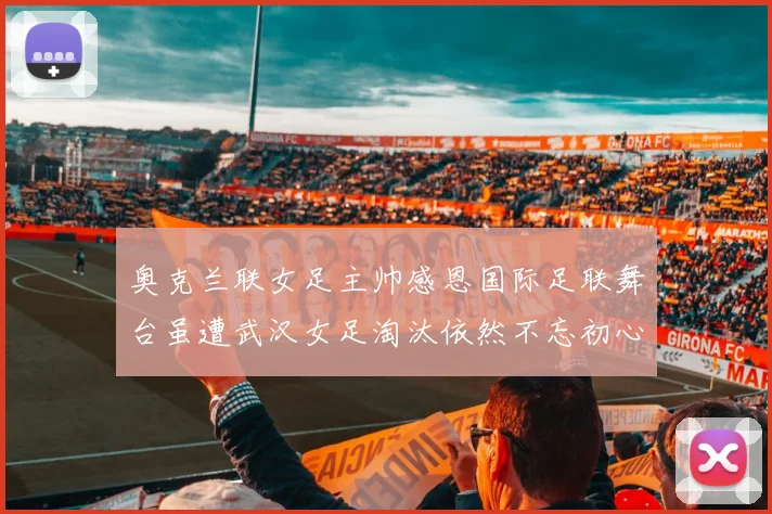 奥克兰联女足主帅感恩国际足联舞台虽遭武汉女足淘汰依然不忘初心