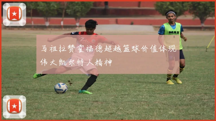 马祖拉赞霍福德超越篮球价值体现伟大凯尔特人精神