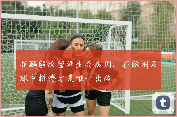 崔鹏解读留洋生存法则：在欧洲足球中拼搏才是唯一出路