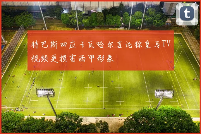 特巴斯回应卡瓦哈尔言论称皇马TV视频更损害西甲形象