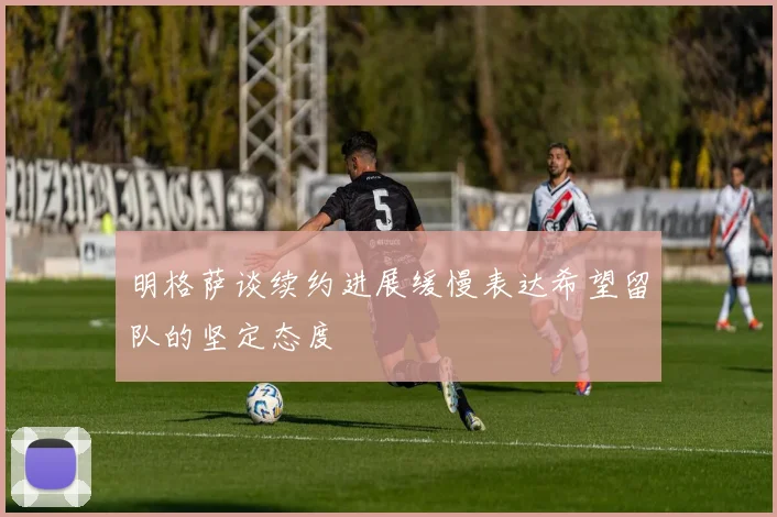 明格萨谈续约进展缓慢表达希望留队的坚定态度