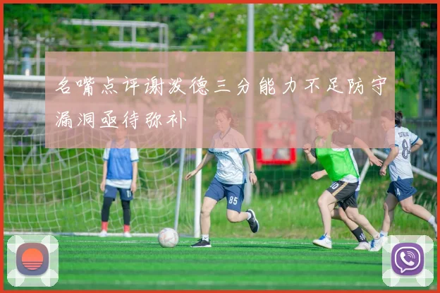 名嘴点评谢泼德三分能力不足防守漏洞亟待弥补