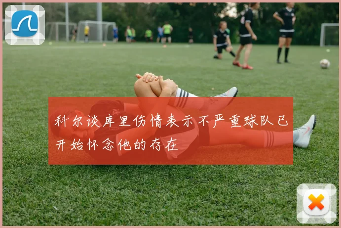 科尔谈库里伤情表示不严重球队已开始怀念他的存在