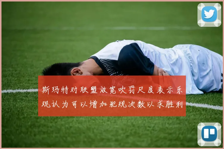 斯玛特对联盟放宽吹罚尺度表示乐观认为可以增加犯规次数以求胜利