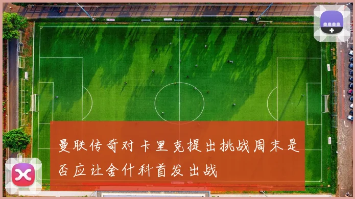曼联传奇对卡里克提出挑战周末是否应让舍什科首发出战