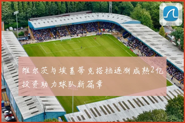 维尔茨与埃基蒂克搭档逐渐成熟2亿投资助力球队新篇章