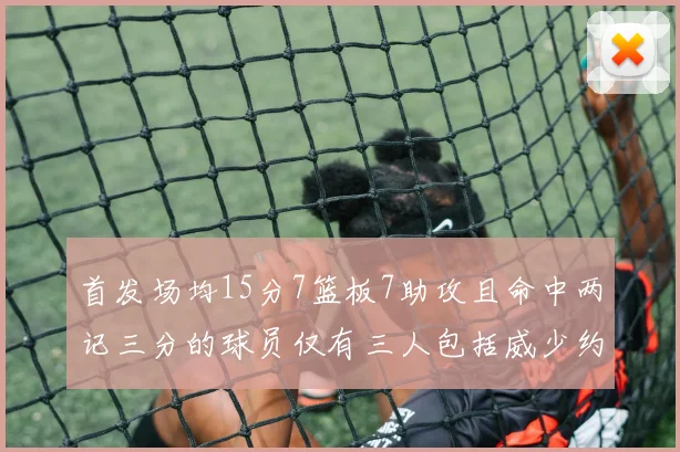 首发场均15分7篮板7助攻且命中两记三分的球员仅有三人包括威少约基奇和077
