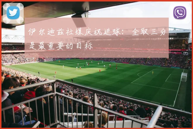 伊尔迪兹社媒庆祝进球：全取三分是最重要的目标